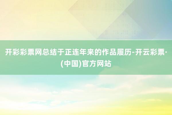 开彩彩票网总结于正连年来的作品履历-开云彩票·(中国)官方网站