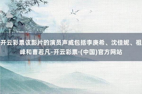 开云彩票该影片的演员声威包括李庚希、沈佳妮、祖峰和曹若凡-开云彩票·(中国)官方网站