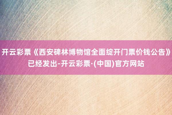 开云彩票《西安碑林博物馆全面绽开门票价钱公告》已经发出-开云彩票·(中国)官方网站