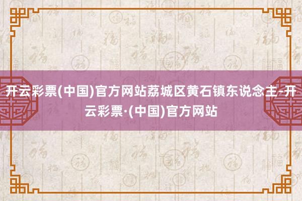 开云彩票(中国)官方网站荔城区黄石镇东说念主-开云彩票·(中国)官方网站