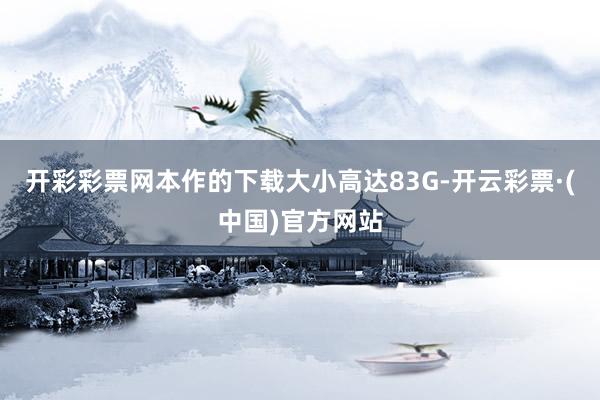 开彩彩票网本作的下载大小高达83G-开云彩票·(中国)官方网站