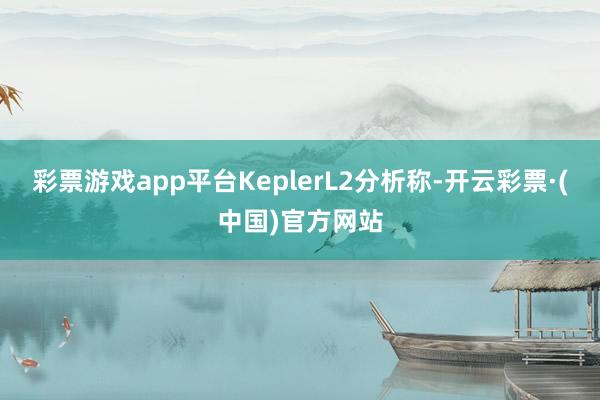 彩票游戏app平台KeplerL2分析称-开云彩票·(中国)官方网站