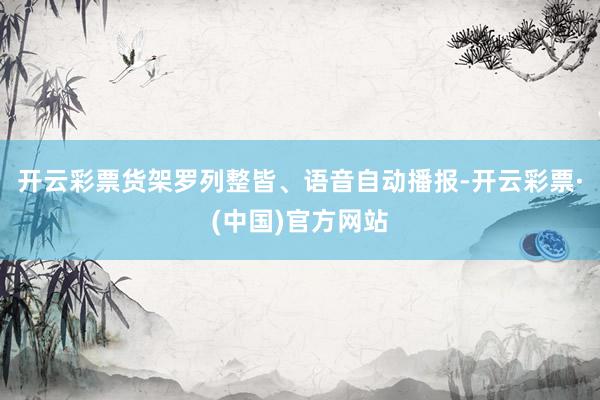 开云彩票货架罗列整皆、语音自动播报-开云彩票·(中国)官方网站