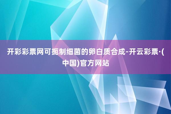 开彩彩票网可扼制细菌的卵白质合成-开云彩票·(中国)官方网站