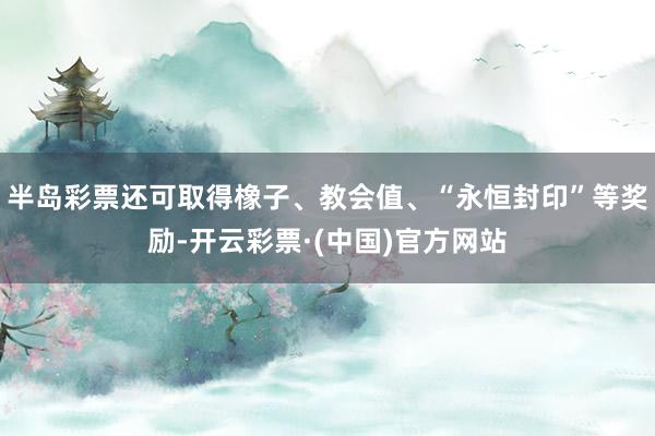 半岛彩票还可取得橡子、教会值、“永恒封印”等奖励-开云彩票·(中国)官方网站