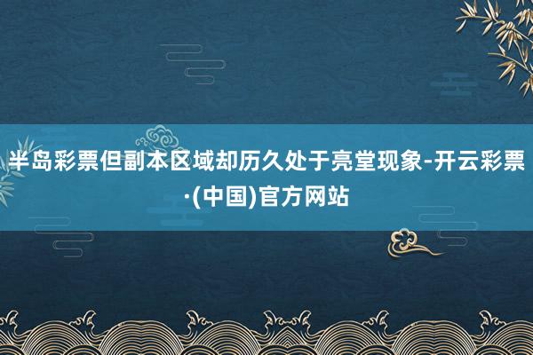 半岛彩票但副本区域却历久处于亮堂现象-开云彩票·(中国)官方网站