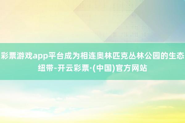 彩票游戏app平台成为相连奥林匹克丛林公园的生态纽带-开云彩票·(中国)官方网站