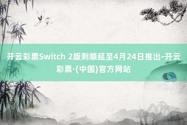 开云彩票Switch 2版则顺延至4月24日推出-开云彩票·(中国)官方网站