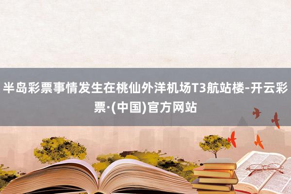 半岛彩票事情发生在桃仙外洋机场T3航站楼-开云彩票·(中国)官方网站