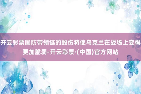开云彩票国防带领链的毁伤将使乌克兰在战场上变得更加脆弱-开云彩票·(中国)官方网站