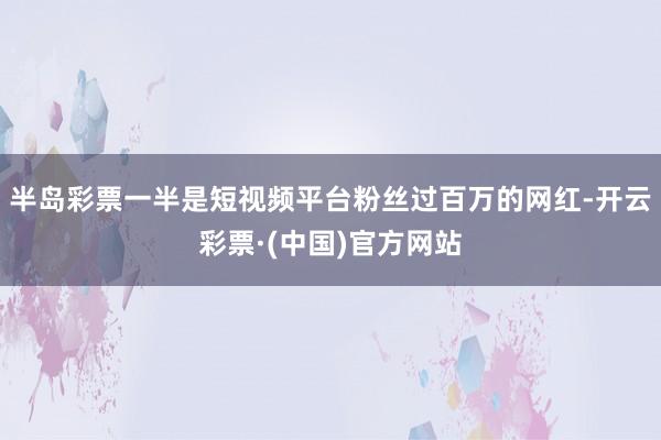 半岛彩票一半是短视频平台粉丝过百万的网红-开云彩票·(中国)官方网站