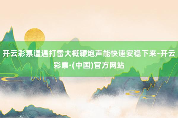 开云彩票遭遇打雷大概鞭炮声能快速安稳下来-开云彩票·(中国)官方网站