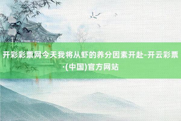 开彩彩票网今天我将从虾的养分因素开赴-开云彩票·(中国)官方网站