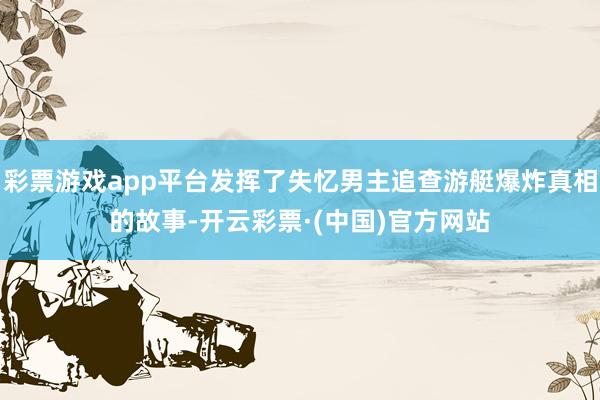 彩票游戏app平台发挥了失忆男主追查游艇爆炸真相的故事-开云彩票·(中国)官方网站
