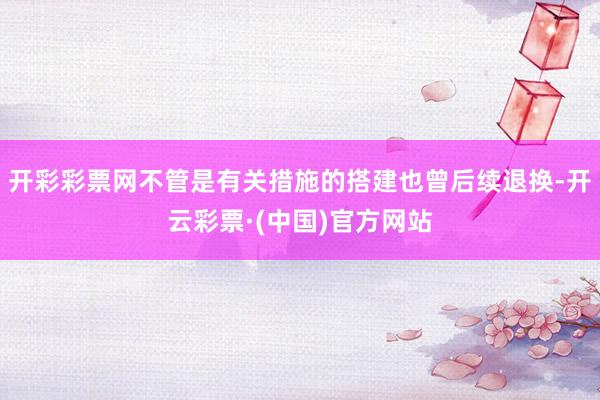 开彩彩票网不管是有关措施的搭建也曾后续退换-开云彩票·(中国)官方网站