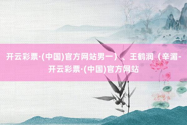 开云彩票·(中国)官方网站男一）、王鹤润（辛湄-开云彩票·(中国)官方网站