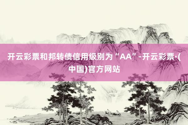 开云彩票和邦转债信用级别为“AA”-开云彩票·(中国)官方网站