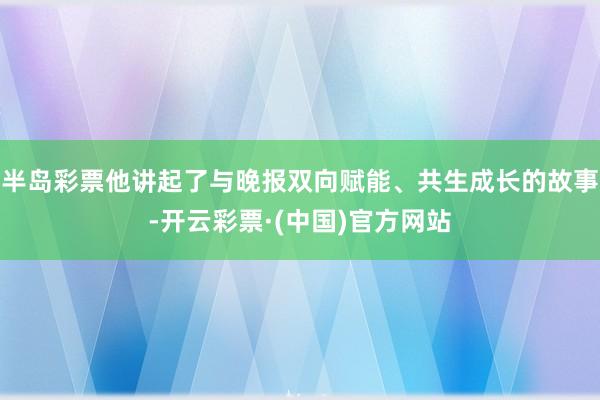 半岛彩票他讲起了与晚报双向赋能、共生成长的故事-开云彩票·(中国)官方网站