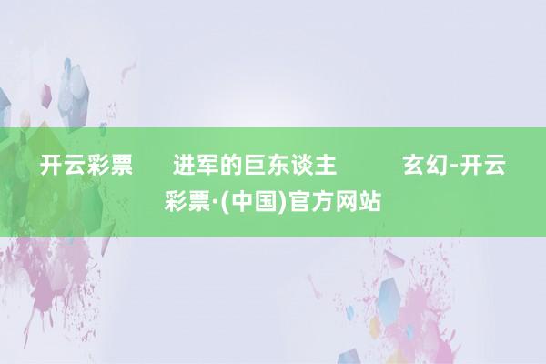 开云彩票      进军的巨东谈主          玄幻-开云彩票·(中国)官方网站