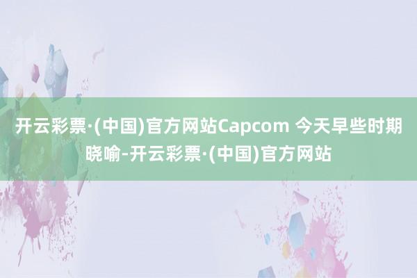 开云彩票·(中国)官方网站Capcom 今天早些时期晓喻-开云彩票·(中国)官方网站