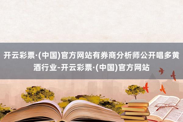 开云彩票·(中国)官方网站有券商分析师公开唱多黄酒行业-开云彩票·(中国)官方网站