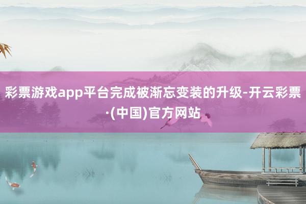 彩票游戏app平台完成被渐忘变装的升级-开云彩票·(中国)官方网站