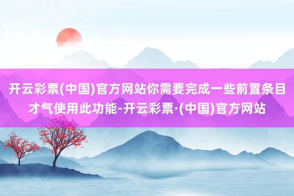 开云彩票(中国)官方网站你需要完成一些前置条目才气使用此功能-开云彩票·(中国)官方网站