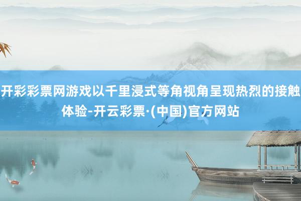 开彩彩票网游戏以千里浸式等角视角呈现热烈的接触体验-开云彩票·(中国)官方网站