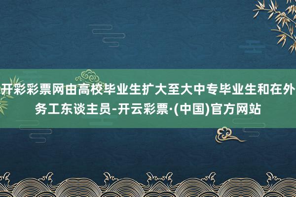 开彩彩票网由高校毕业生扩大至大中专毕业生和在外务工东谈主员-开云彩票·(中国)官方网站