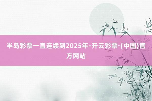 半岛彩票一直连续到2025年-开云彩票·(中国)官方网站