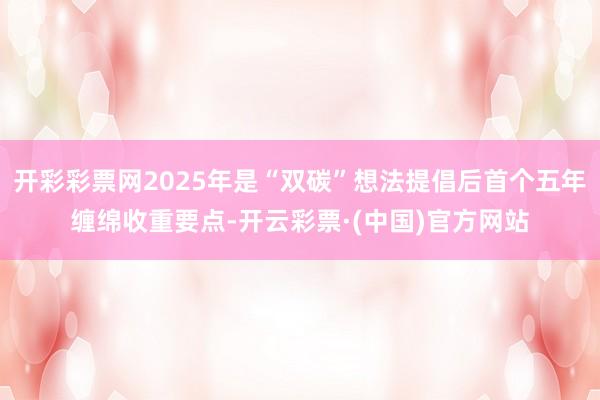 开彩彩票网2025年是“双碳”想法提倡后首个五年缠绵收重要点-开云彩票·(中国)官方网站