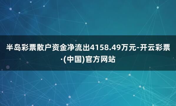 半岛彩票散户资金净流出4158.49万元-开云彩票·(中国)官方网站