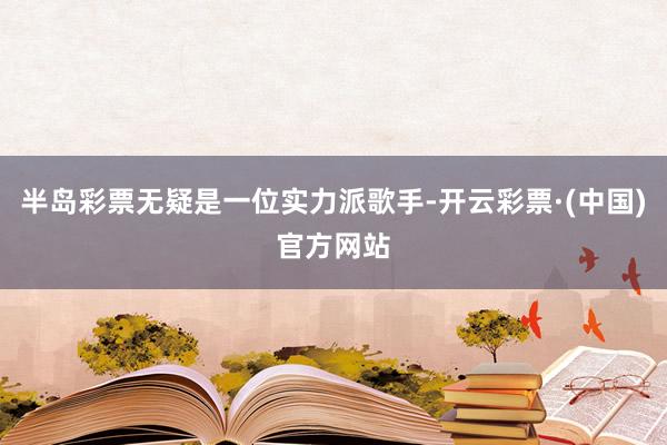 半岛彩票无疑是一位实力派歌手-开云彩票·(中国)官方网站