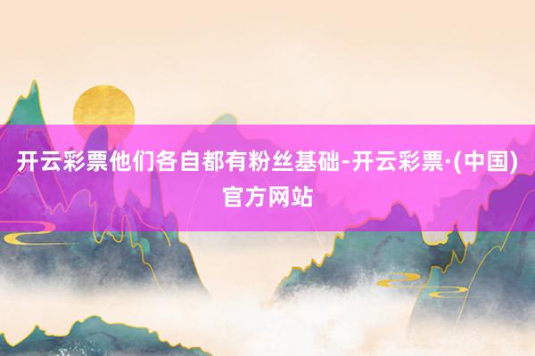 开云彩票他们各自都有粉丝基础-开云彩票·(中国)官方网站