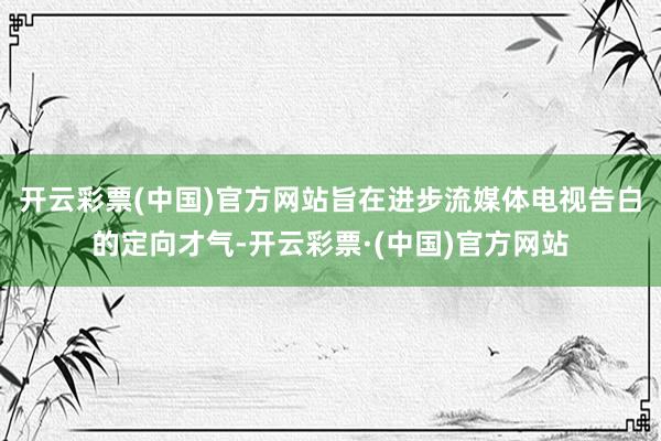 开云彩票(中国)官方网站旨在进步流媒体电视告白的定向才气-开云彩票·(中国)官方网站