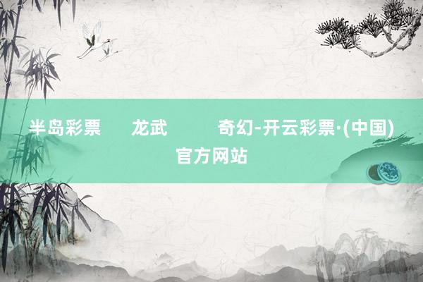 半岛彩票      龙武          奇幻-开云彩票·(中国)官方网站