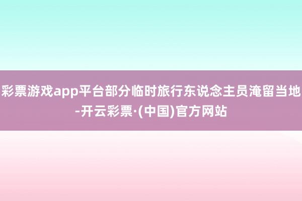 彩票游戏app平台部分临时旅行东说念主员淹留当地-开云彩票·(中国)官方网站