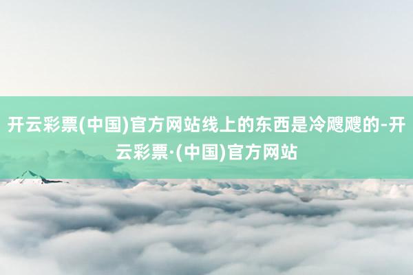 开云彩票(中国)官方网站线上的东西是冷飕飕的-开云彩票·(中国)官方网站