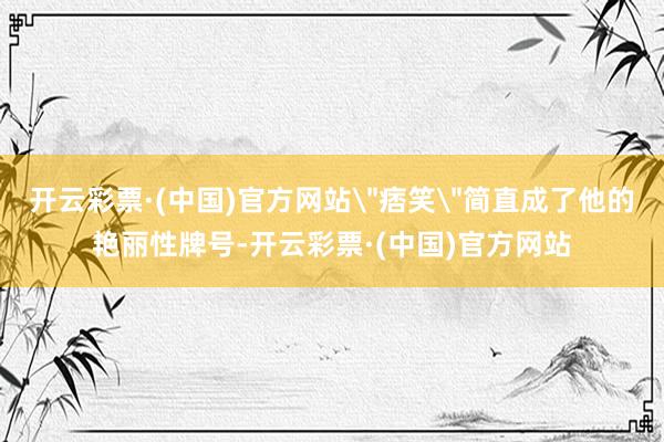 开云彩票·(中国)官方网站