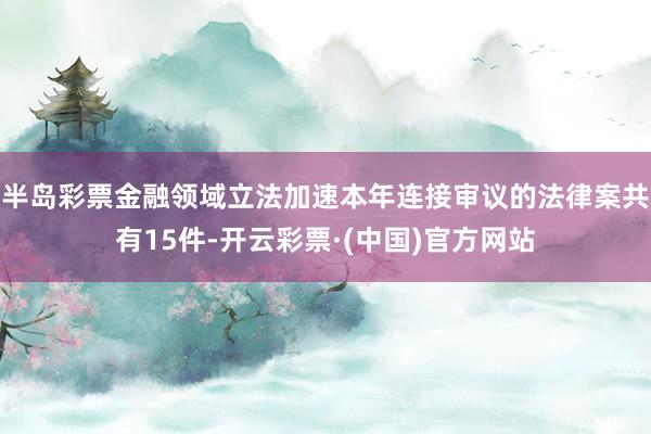 半岛彩票金融领域立法加速本年连接审议的法律案共有15件-开云彩票·(中国)官方网站