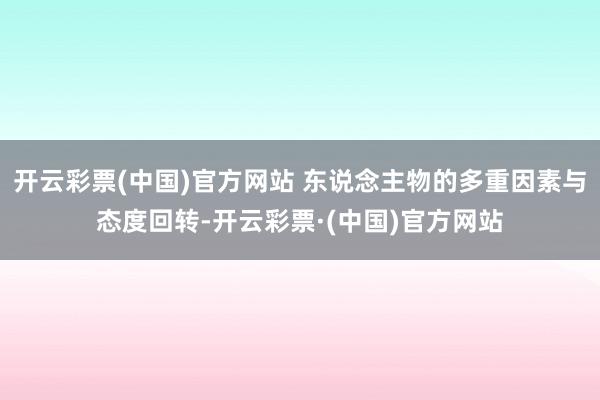 开云彩票(中国)官方网站 东说念主物的多重因素与态度回转-开云彩票·(中国)官方网站