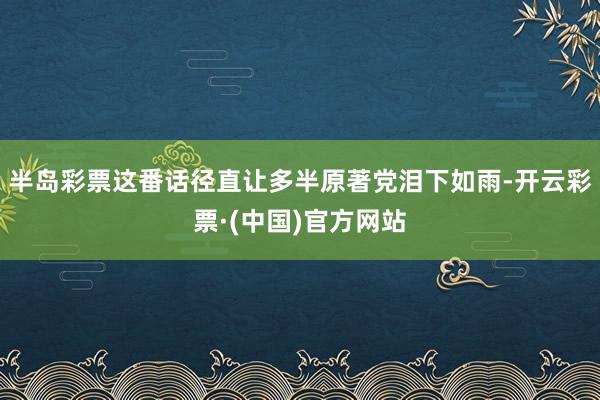 半岛彩票这番话径直让多半原著党泪下如雨-开云彩票·(中国)官方网站