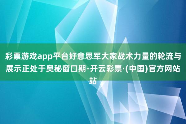 彩票游戏app平台好意思军大家战术力量的轮流与展示正处于奥秘窗口期-开云彩票·(中国)官方网站