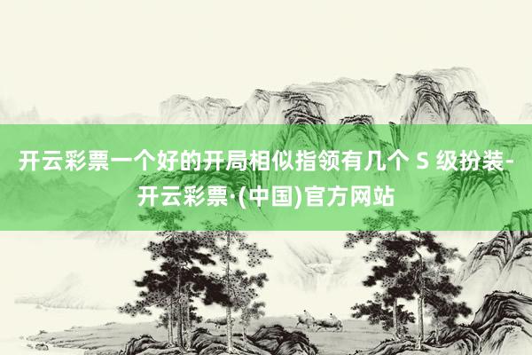 开云彩票一个好的开局相似指领有几个 S 级扮装-开云彩票·(中国)官方网站