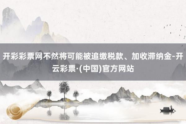 开彩彩票网不然将可能被追缴税款、加收滞纳金-开云彩票·(中国)官方网站