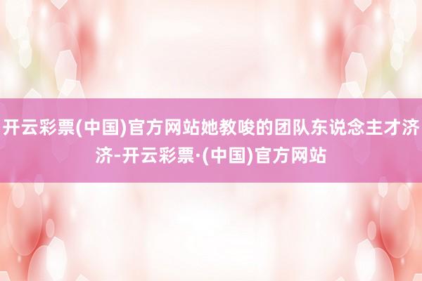 开云彩票(中国)官方网站她教唆的团队东说念主才济济-开云彩票·(中国)官方网站