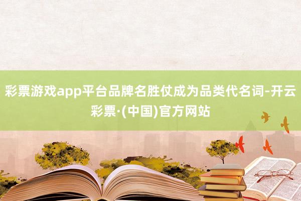 彩票游戏app平台品牌名胜仗成为品类代名词-开云彩票·(中国)官方网站