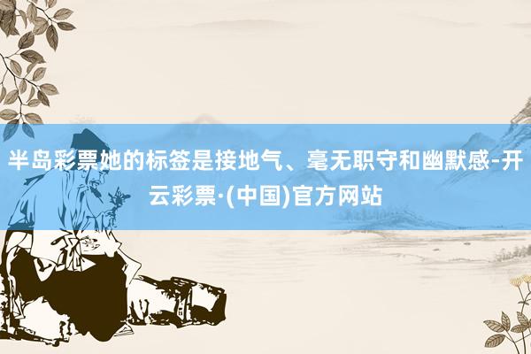 半岛彩票她的标签是接地气、毫无职守和幽默感-开云彩票·(中国)官方网站
