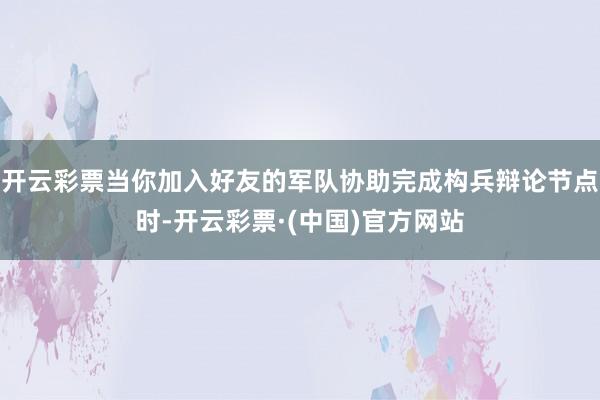 开云彩票当你加入好友的军队协助完成构兵辩论节点时-开云彩票·(中国)官方网站