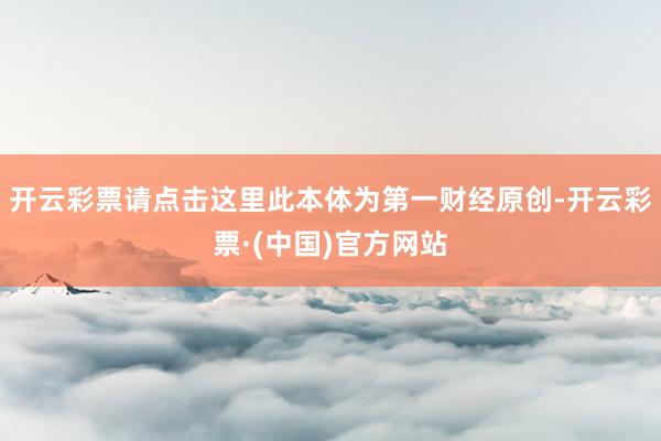 开云彩票请点击这里此本体为第一财经原创-开云彩票·(中国)官方网站